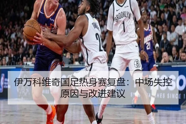 伊万科维奇国足热身赛复盘：中场失控原因与改进建议